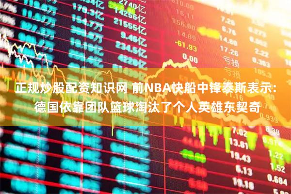 正规炒股配资知识网 前NBA快船中锋泰斯表示: 德国依靠团队篮球淘汰了个人英雄东契奇