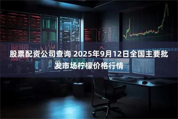 股票配资公司查询 2025年9月12日全国主要批发市场柠檬价格行情