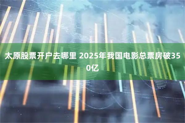 太原股票开户去哪里 2025年我国电影总票房破350亿