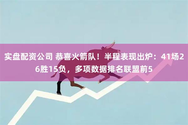 实盘配资公司 恭喜火箭队！半程表现出炉：41场26胜15负，多项数据排名联盟前5