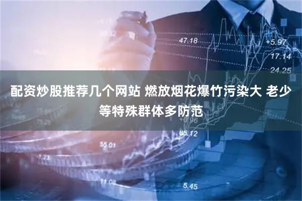 配资炒股推荐几个网站 燃放烟花爆竹污染大 老少等特殊群体多防范