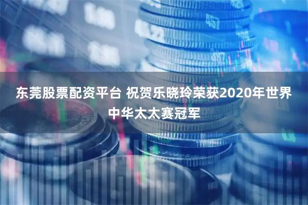 东莞股票配资平台 祝贺乐晓玲荣获2020年世界中华太太赛冠军