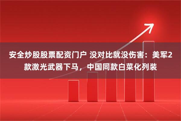 安全炒股股票配资门户 没对比就没伤害：美军2款激光武器下马，中国同款白菜化列装