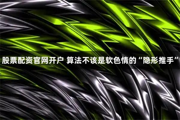 股票配资官网开户 算法不该是软色情的“隐形推手”