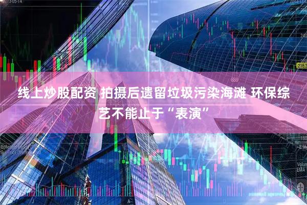 线上炒股配资 拍摄后遗留垃圾污染海滩 环保综艺不能止于“表演”