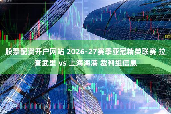 股票配资开户网站 2026-27赛季亚冠精英联赛 拉查武里 vs 上海海港 裁判组信息