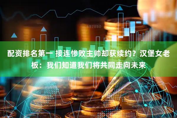 配资排名第一 接连惨败主帅却获续约？汉堡女老板：我们知道我们将共同走向未来